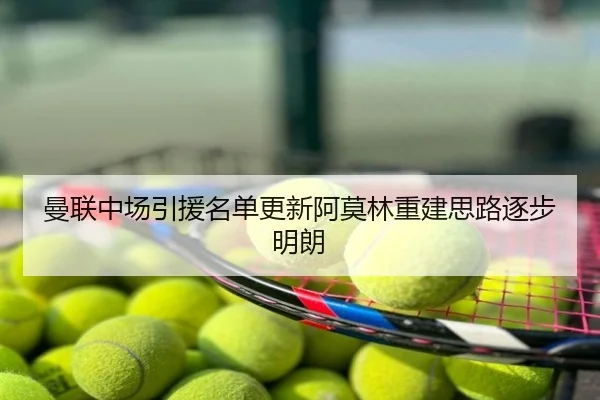 曼联中场引援名单更新阿莫林重建思路逐步明朗