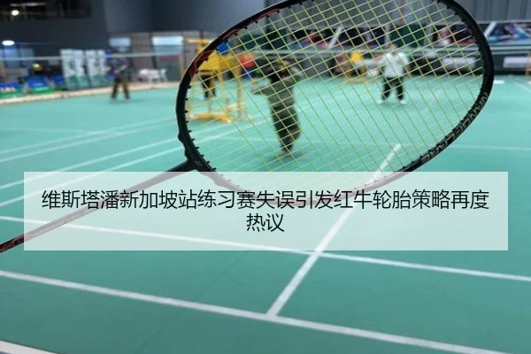 维斯塔潘新加坡站练习赛失误引发红牛轮胎策略再度热议