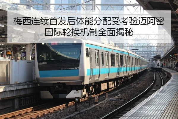 梅西连续首发后体能分配受考验迈阿密国际轮换机制全面揭秘