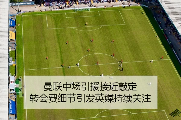 曼联中场引援接近敲定 转会费细节引发英媒持续关注
