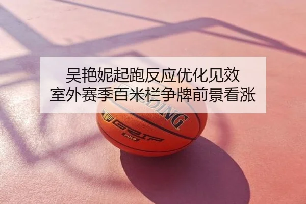 吴艳妮起跑反应优化见效 室外赛季百米栏争牌前景看涨