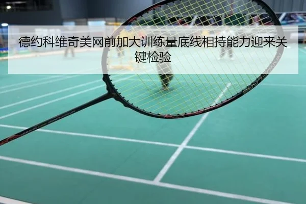 德约科维奇美网前加大训练量底线相持能力迎来关键检验