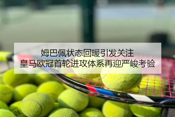 姆巴佩状态回暖引发关注 皇马欧冠首轮进攻体系再迎严峻考验