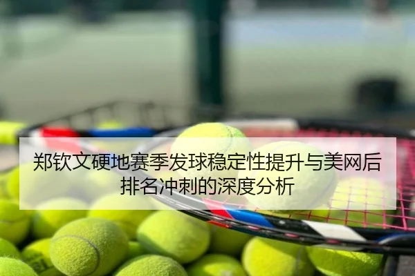 郑钦文硬地赛季发球稳定性提升与美网后排名冲刺的深度分析
