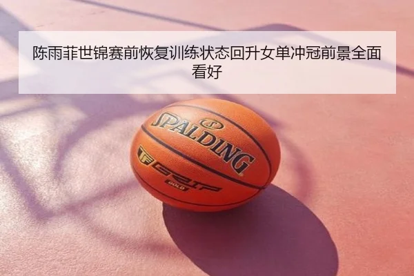 陈雨菲世锦赛前恢复训练状态回升女单冲冠前景全面看好